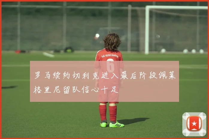 罗马续约切利克进入最后阶段佩莱格里尼留队信心十足