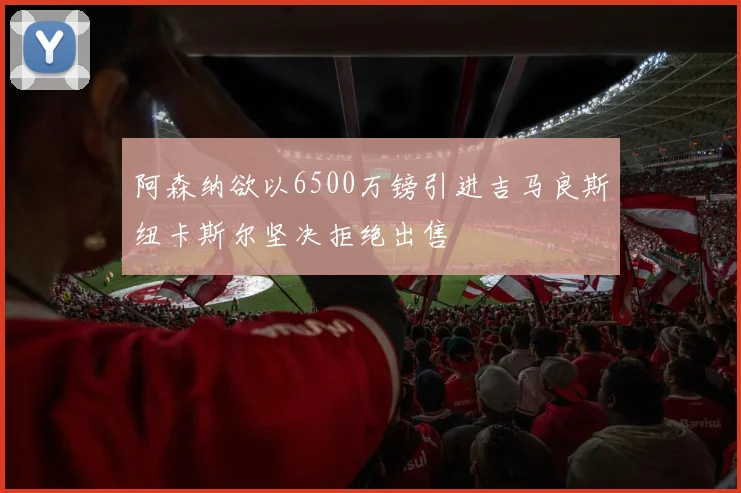 阿森纳欲以6500万镑引进吉马良斯纽卡斯尔坚决拒绝出售