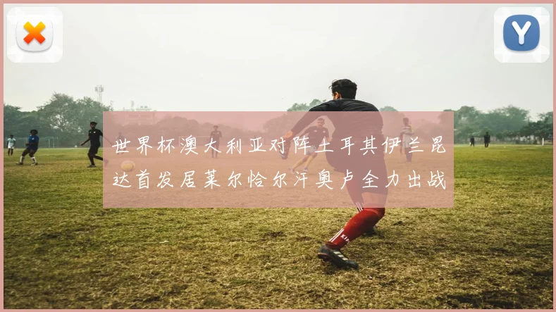 世界杯澳大利亚对阵土耳其伊兰昆达首发居莱尔恰尔汗奥卢全力出战