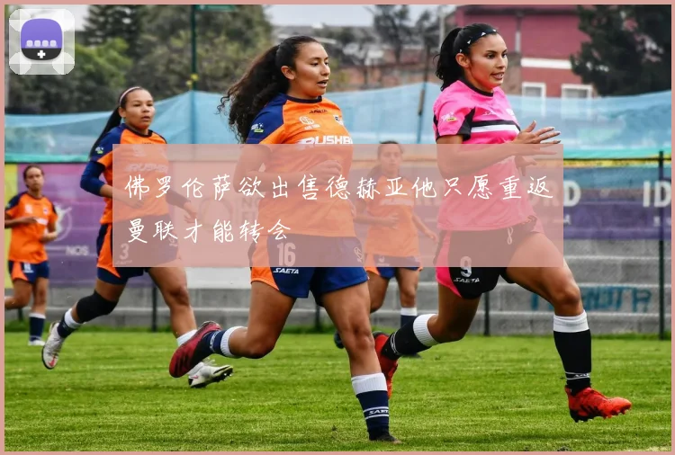 佛罗伦萨欲出售德赫亚他只愿重返曼联才能转会