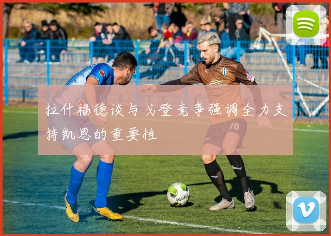 拉什福德谈与戈登竞争强调全力支持凯恩的重要性