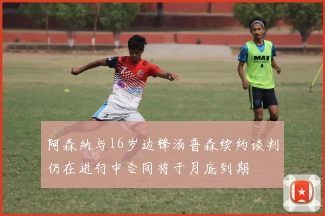 阿森纳与16岁边锋汤普森续约谈判仍在进行中合同将于月底到期
