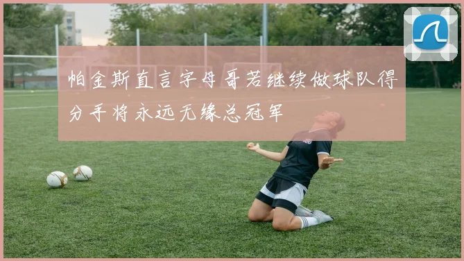 帕金斯直言字母哥若继续做球队得分手将永远无缘总冠军
