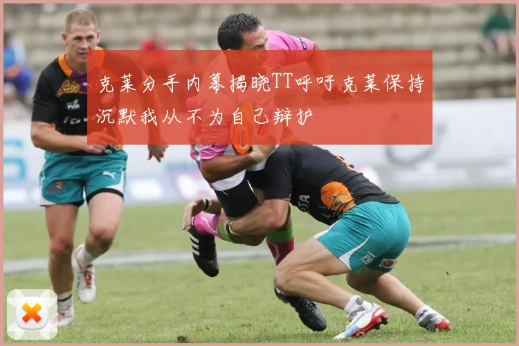 克莱分手内幕揭晓TT呼吁克莱保持沉默我从不为自己辩护