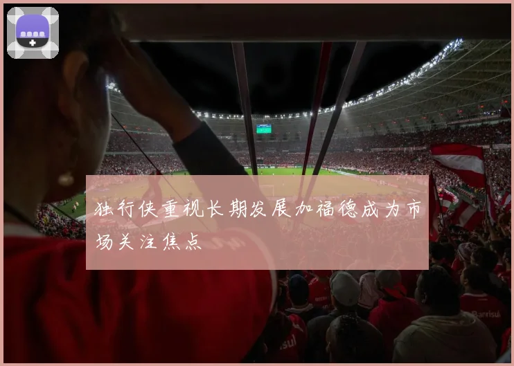 独行侠重视长期发展加福德成为市场关注焦点