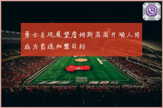 勇士乐观展望詹姆斯若离开湖人将成为首选加盟目标