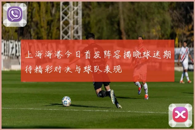 上海海港今日首发阵容揭晓球迷期待精彩对决与球队表现