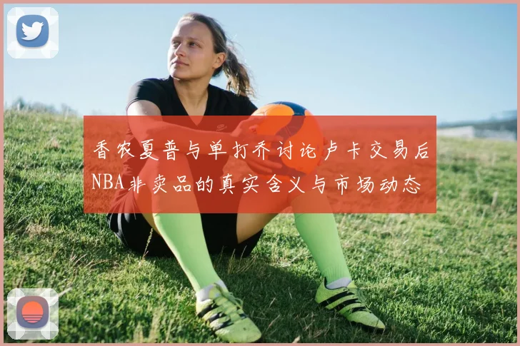 香农夏普与单打乔讨论卢卡交易后NBA非卖品的真实含义与市场动态