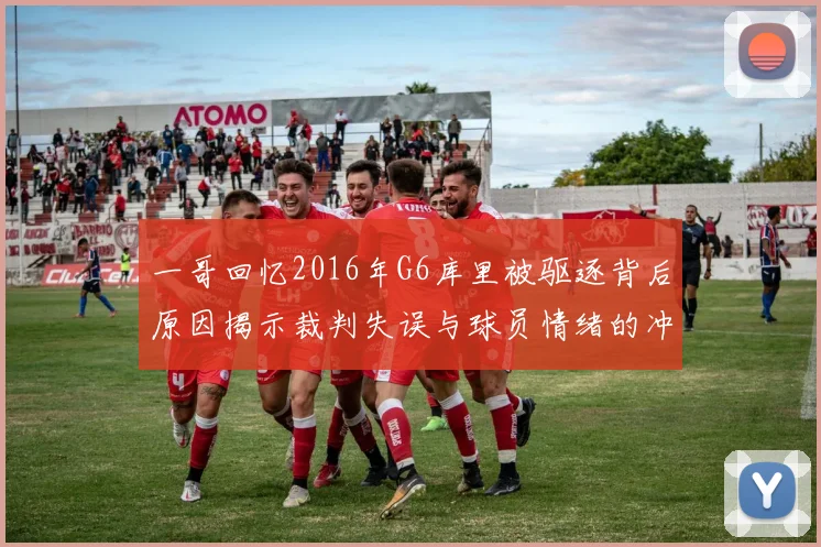 一哥回忆2016年G6库里被驱逐背后原因揭示裁判失误与球员情绪的冲突