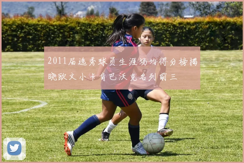 2011届选秀球员生涯场均得分榜揭晓欧文小卡肯巴沃克名列前三